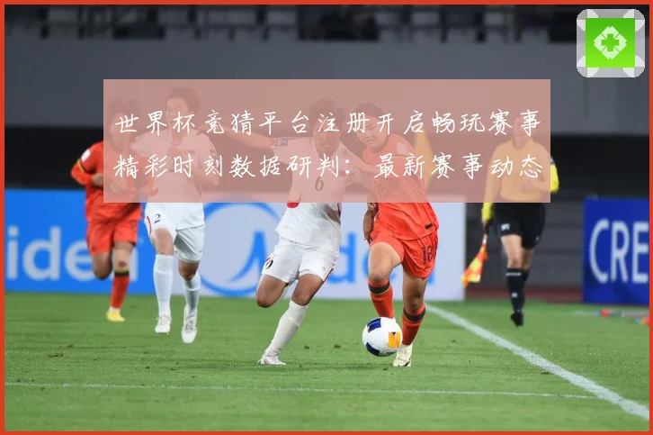 世界杯竞猜平台注册开启畅玩赛事精彩时刻数据研判：最新赛事动态与深度分析