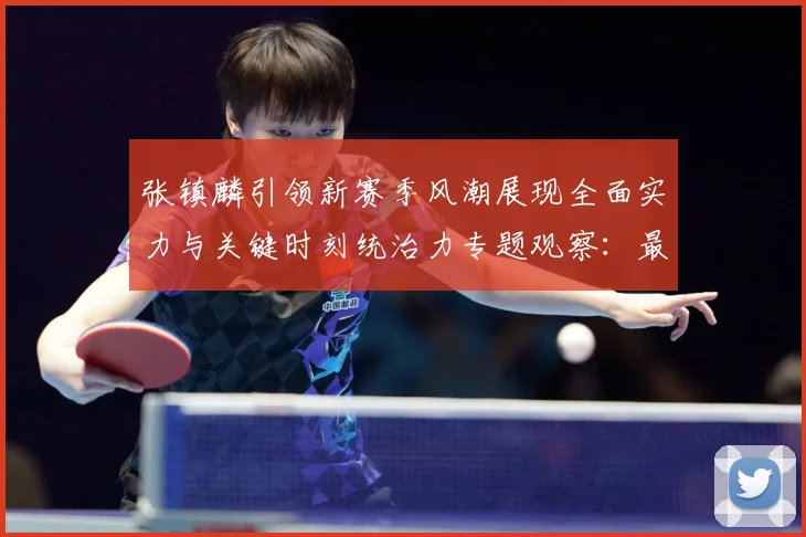 张镇麟引领新赛季风潮展现全面实力与关键时刻统治力专题观察：最新赛事动态与深度分析
