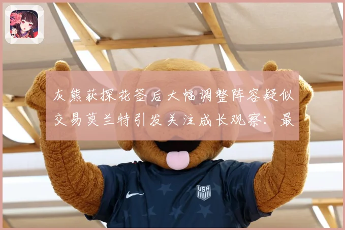 灰熊获探花签后大幅调整阵容疑似交易莫兰特引发关注成长观察：最新赛事动态与深度分析