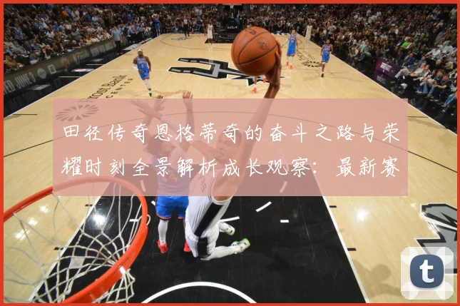 田径传奇恩格蒂奇的奋斗之路与荣耀时刻全景解析成长观察：最新赛事动态与深度分析