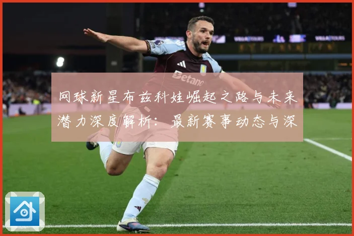 网球新星布兹科娃崛起之路与未来潜力深度解析：最新赛事动态与深度分析