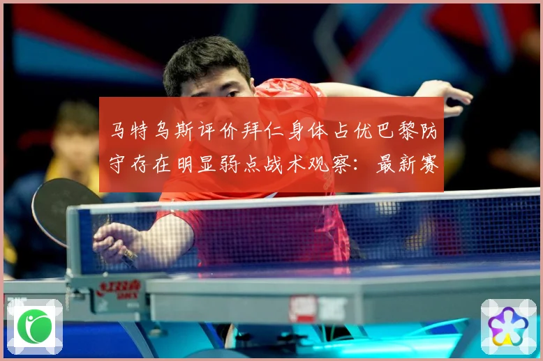 马特乌斯评价拜仁身体占优巴黎防守存在明显弱点战术观察：最新赛事动态与深度分析