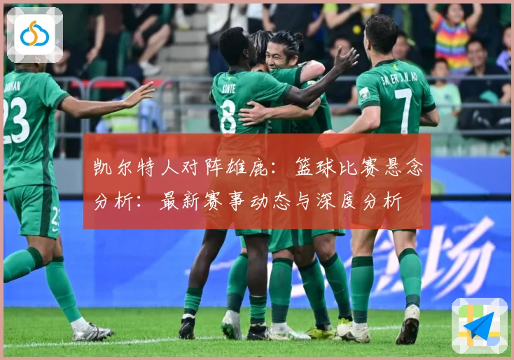 凯尔特人对阵雄鹿：篮球比赛悬念分析：最新赛事动态与深度分析