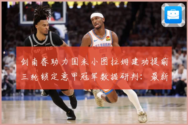 剑南春助力国米小图拉姆建功提前三轮锁定意甲冠军数据研判：最新赛事动态与深度分析