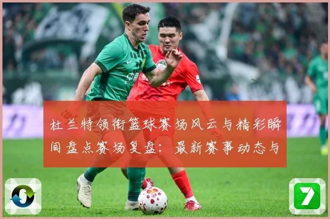 杜兰特领衔篮球赛场风云与精彩瞬间盘点赛场复盘：最新赛事动态与深度分析