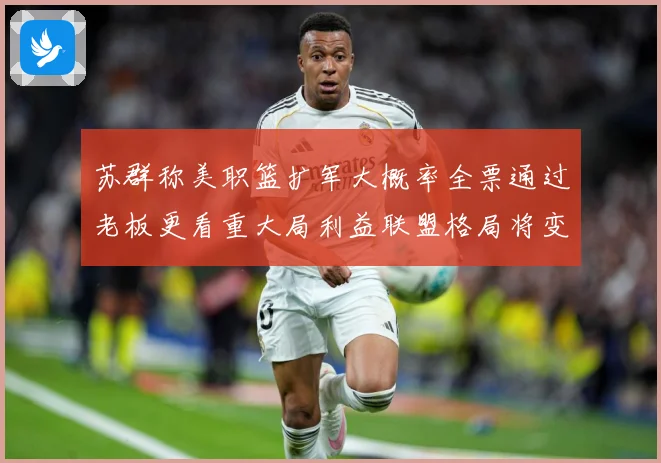 苏群称美职篮扩军大概率全票通过老板更看重大局利益联盟格局将变赛场复盘：最新赛事动态与深度分析