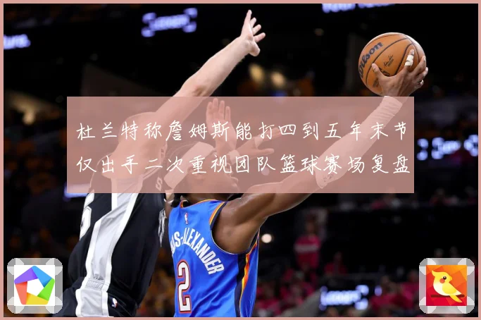杜兰特称詹姆斯能打四到五年末节仅出手二次重视团队篮球赛场复盘：最新赛事动态与深度分析