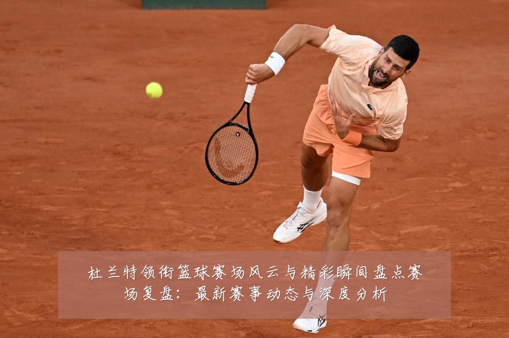 杜兰特领衔篮球赛场风云与精彩瞬间盘点赛场复盘：最新赛事动态与深度分析