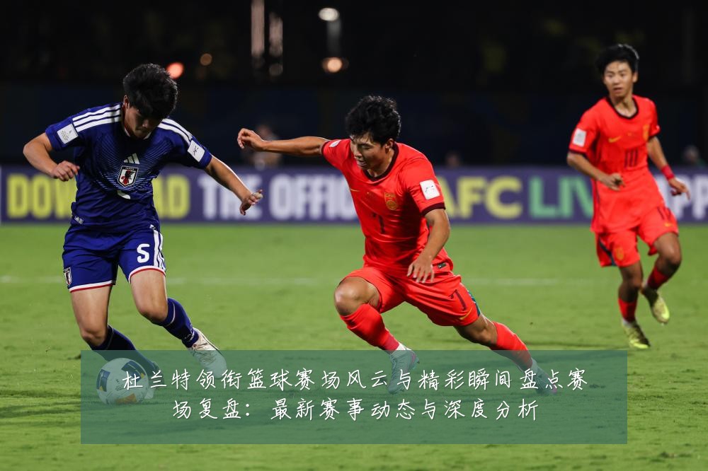杜兰特领衔篮球赛场风云与精彩瞬间盘点赛场复盘:最新赛事动态与深度分析