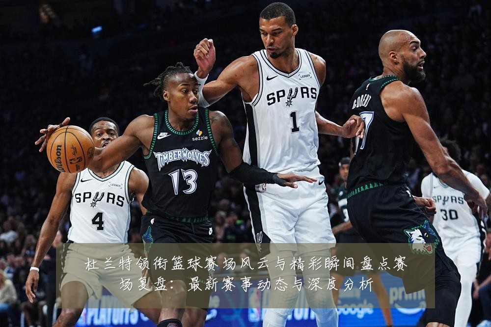 杜兰特领衔篮球赛场风云与精彩瞬间盘点赛场复盘:最新赛事动态与深度分析