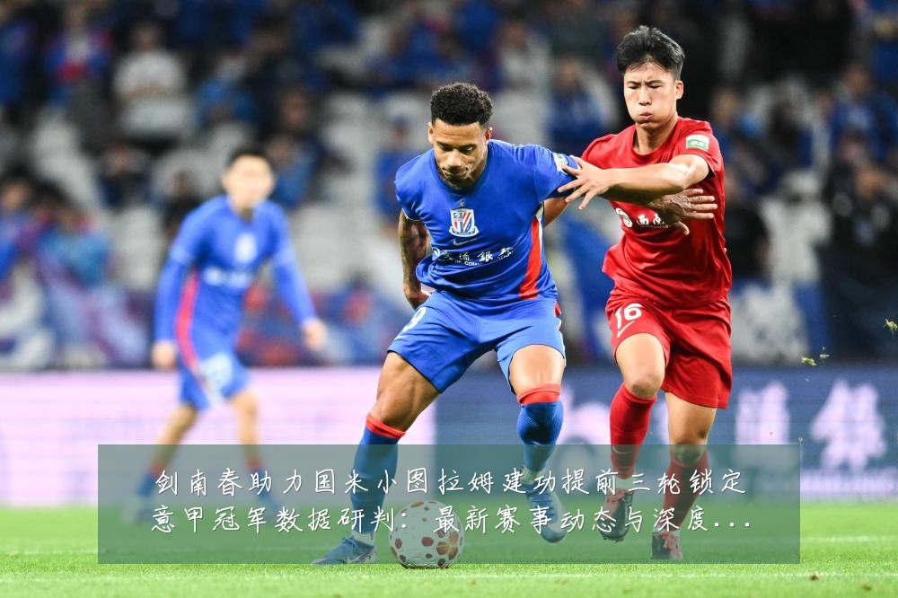 剑南春助力国米小图拉姆建功提前三轮锁定意甲冠军数据研判：最新赛事动态与深度分析