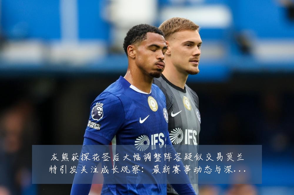 灰熊获探花签后大幅调整阵容疑似交易莫兰特引发关注成长观察：最新赛事动态与深度分析