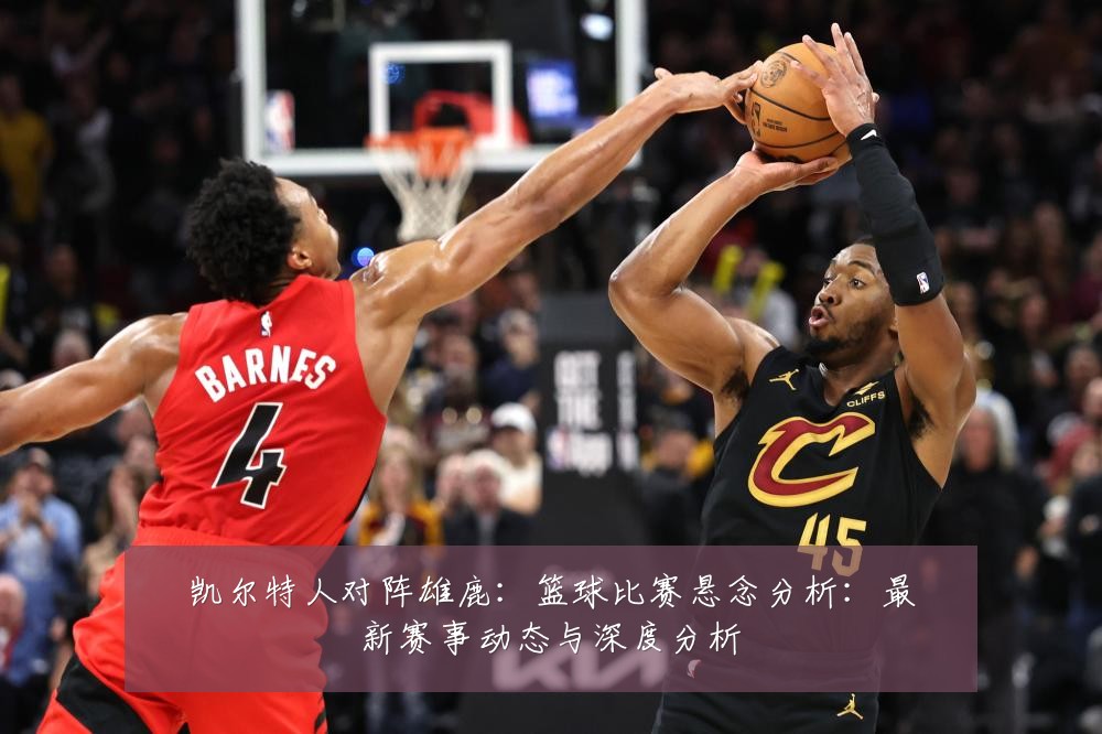 凯尔特人对阵雄鹿：篮球比赛悬念分析：最新赛事动态与深度分析
