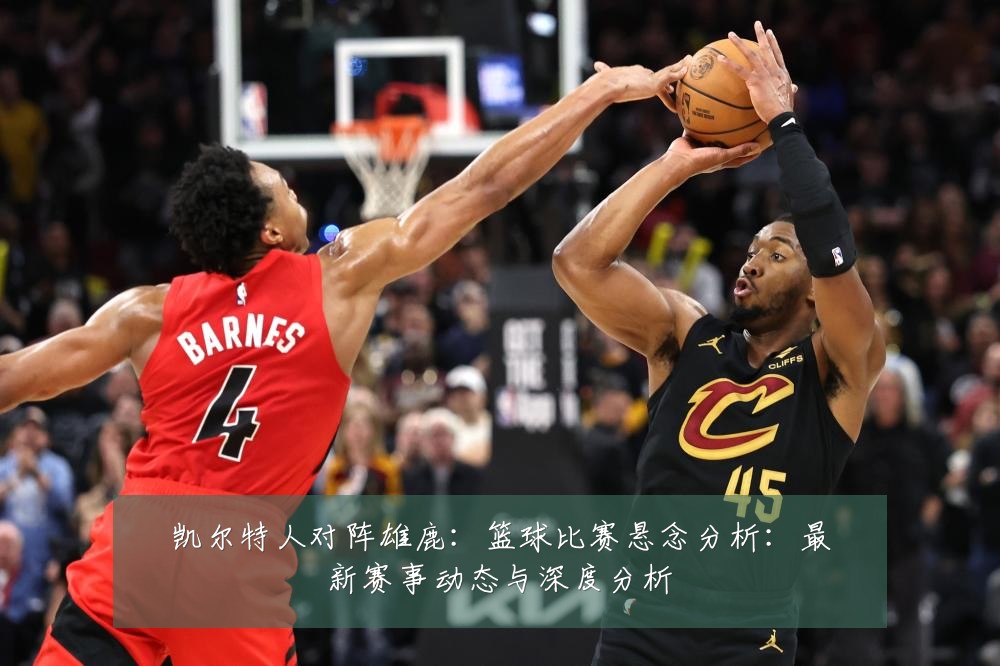 凯尔特人对阵雄鹿：篮球比赛悬念分析：最新赛事动态与深度分析
