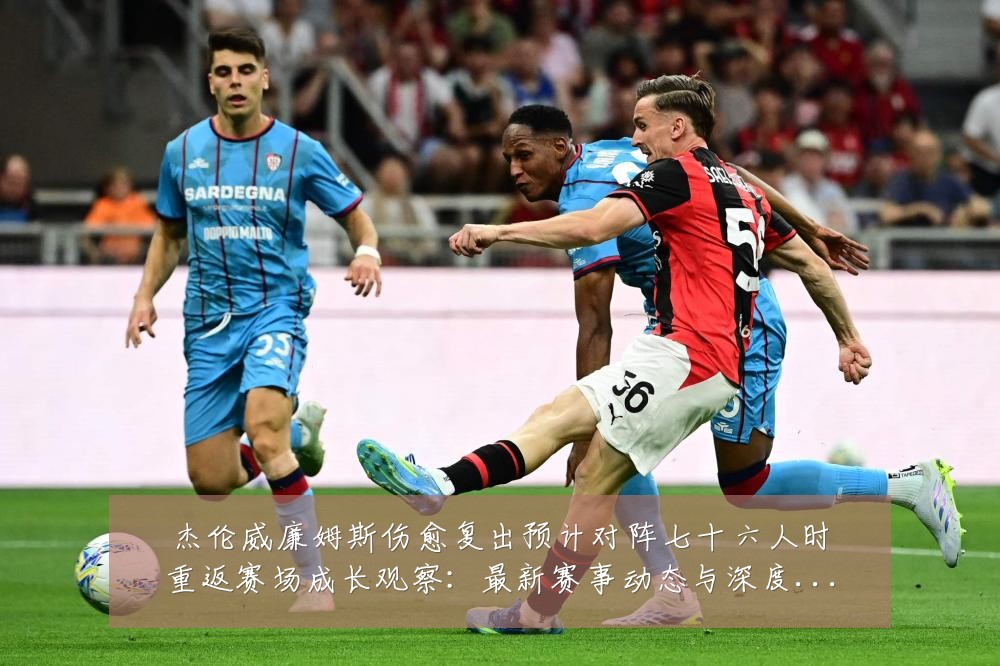 杰伦威廉姆斯伤愈复出预计对阵七十六人时重返赛场成长观察：最新赛事动态与深度分析